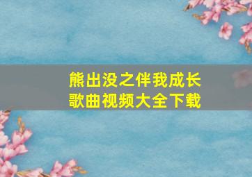 熊出没之伴我成长歌曲视频大全下载