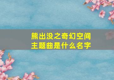 熊出没之奇幻空间主题曲是什么名字