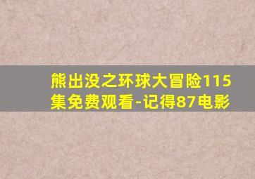 熊出没之环球大冒险115集免费观看-记得87电影