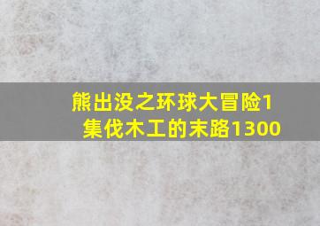 熊出没之环球大冒险1集伐木工的末路1300