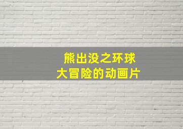 熊出没之环球大冒险的动画片