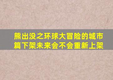 熊出没之环球大冒险的城市篇下架未来会不会重新上架