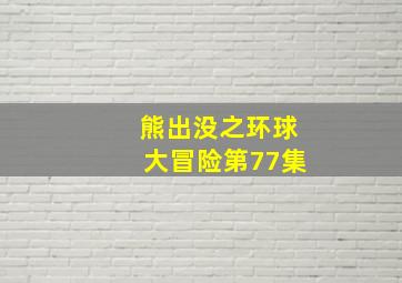 熊出没之环球大冒险第77集