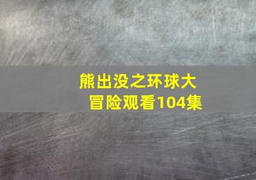 熊出没之环球大冒险观看104集