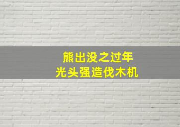 熊出没之过年光头强造伐木机