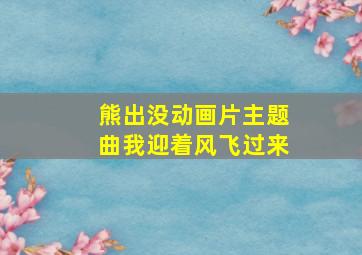 熊出没动画片主题曲我迎着风飞过来