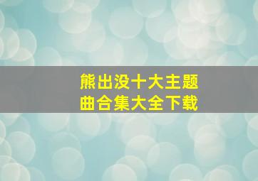 熊出没十大主题曲合集大全下载