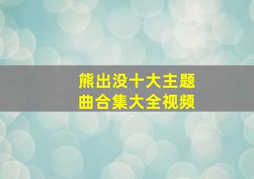 熊出没十大主题曲合集大全视频