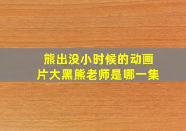 熊出没小时候的动画片大黑熊老师是哪一集