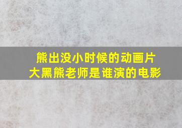 熊出没小时候的动画片大黑熊老师是谁演的电影