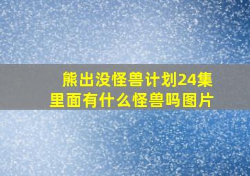 熊出没怪兽计划24集里面有什么怪兽吗图片