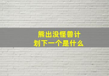 熊出没怪兽计划下一个是什么