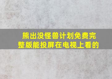 熊出没怪兽计划免费完整版能投屏在电视上看的