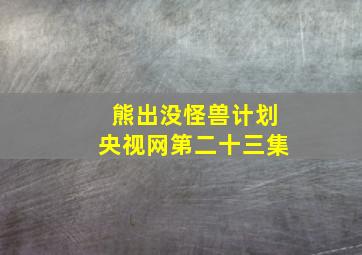 熊出没怪兽计划央视网第二十三集