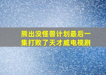 熊出没怪兽计划最后一集打败了天才威电视剧