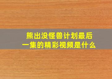 熊出没怪兽计划最后一集的精彩视频是什么