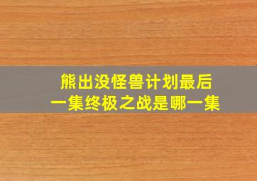 熊出没怪兽计划最后一集终极之战是哪一集