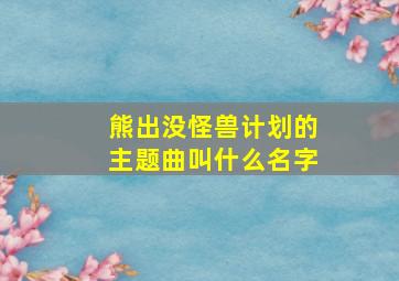 熊出没怪兽计划的主题曲叫什么名字