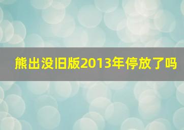 熊出没旧版2013年停放了吗