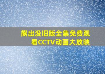 熊出没旧版全集免费观看CCTV动画大放映