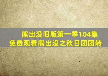 熊出没旧版第一季104集免费观看熊出没之秋日团团转