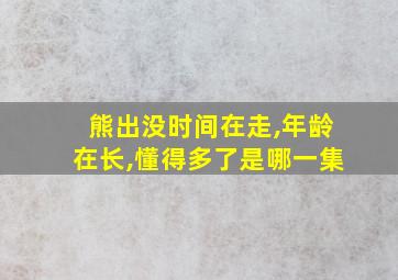 熊出没时间在走,年龄在长,懂得多了是哪一集