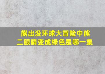 熊出没环球大冒险中熊二眼睛变成绿色是哪一集