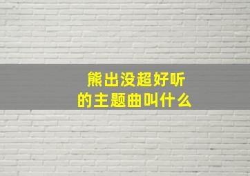 熊出没超好听的主题曲叫什么