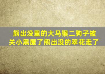 熊出没里的大马猴二狗子被关小黑屋了熊出没的翠花走了