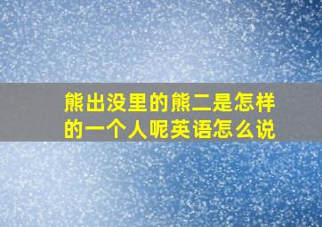 熊出没里的熊二是怎样的一个人呢英语怎么说