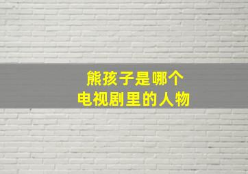 熊孩子是哪个电视剧里的人物