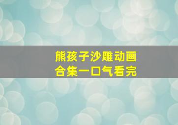 熊孩子沙雕动画合集一口气看完