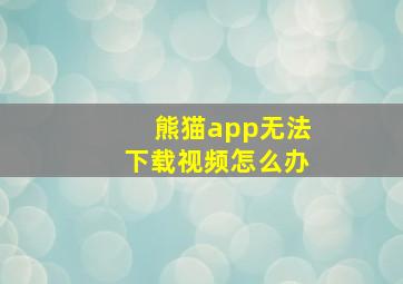 熊猫app无法下载视频怎么办