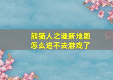 熊猫人之谜新地图怎么进不去游戏了