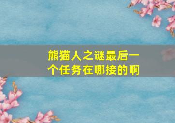 熊猫人之谜最后一个任务在哪接的啊