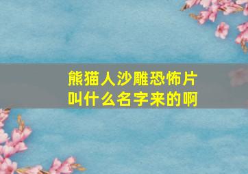 熊猫人沙雕恐怖片叫什么名字来的啊