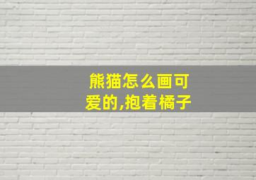 熊猫怎么画可爱的,抱着橘子