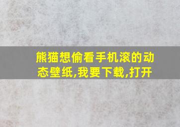 熊猫想偷看手机滚的动态壁纸,我要下载,打开