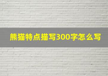 熊猫特点描写300字怎么写