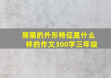 熊猫的外形特征是什么样的作文300字三年级