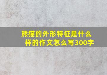 熊猫的外形特征是什么样的作文怎么写300字