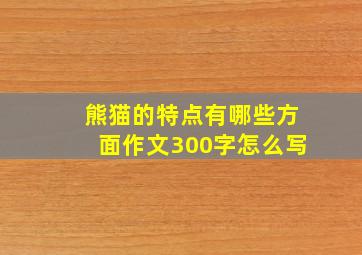 熊猫的特点有哪些方面作文300字怎么写