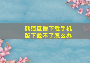 熊猫直播下载手机版下载不了怎么办