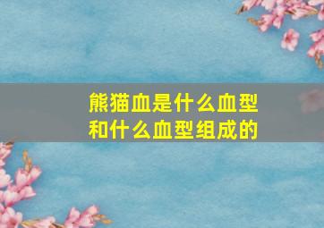 熊猫血是什么血型和什么血型组成的