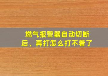 燃气报警器自动切断后、再打怎么打不着了