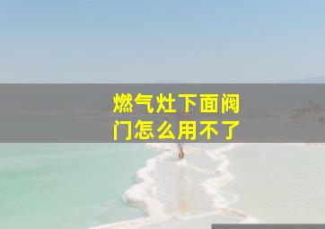 燃气灶下面阀门怎么用不了