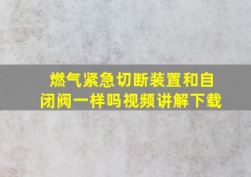 燃气紧急切断装置和自闭阀一样吗视频讲解下载