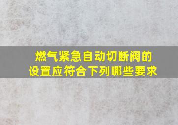 燃气紧急自动切断阀的设置应符合下列哪些要求