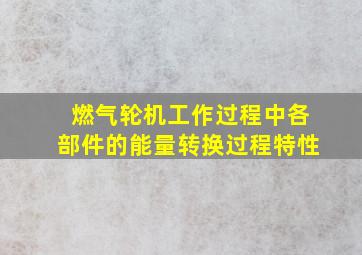 燃气轮机工作过程中各部件的能量转换过程特性