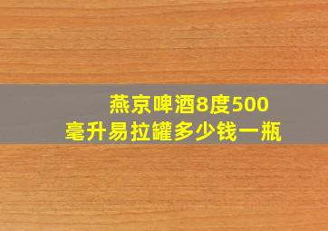 燕京啤酒8度500毫升易拉罐多少钱一瓶